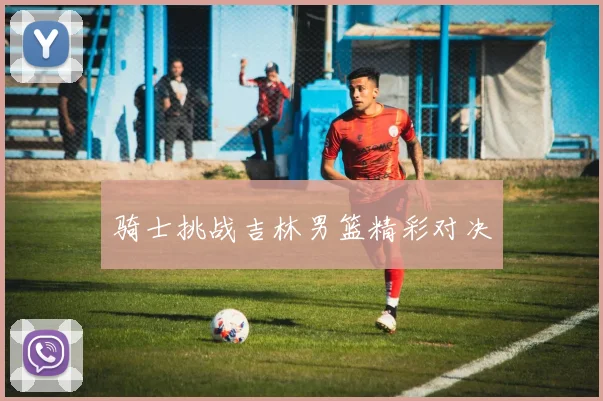 骑士挑战吉林男篮精彩对决