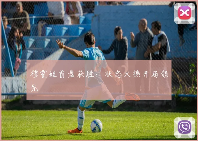 穆霍娃首盘获胜，状态火热开局领先