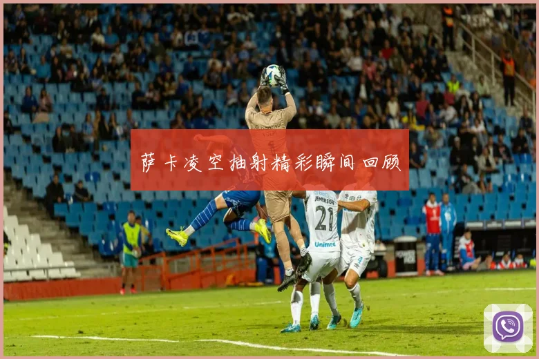 萨卡凌空抽射精彩瞬间回顾