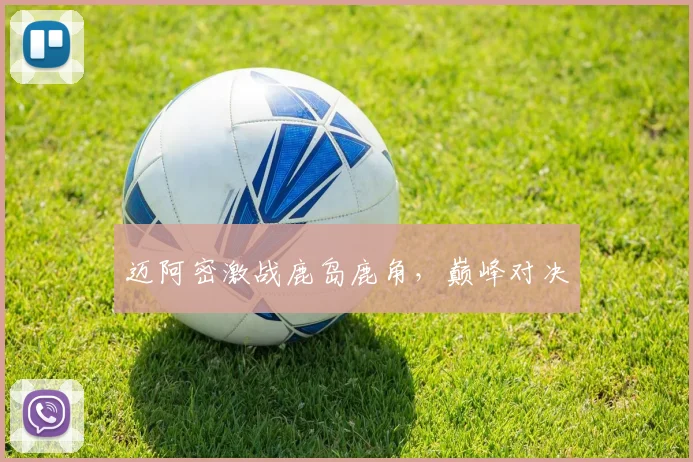 迈阿密激战鹿岛鹿角，巅峰对决