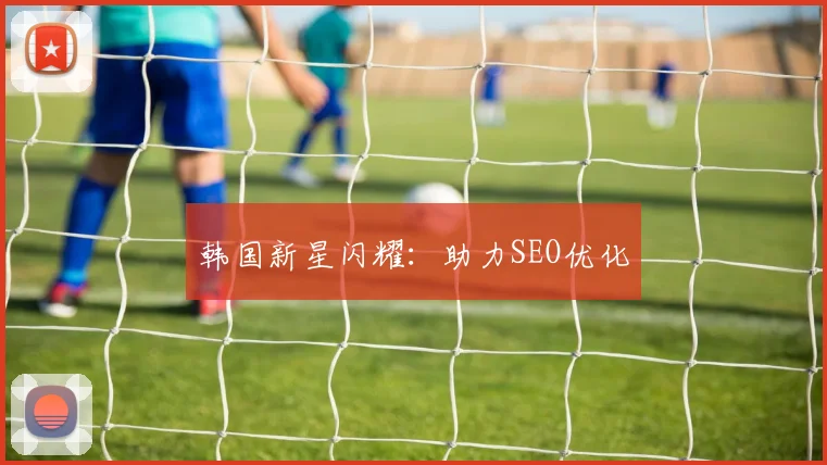 韩国新星闪耀：助力SEO优化