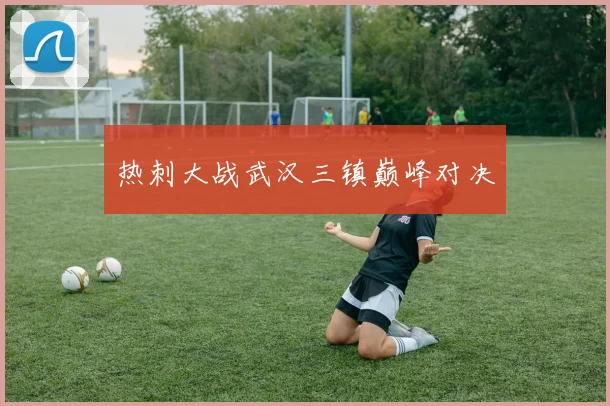 热刺大战武汉三镇巅峰对决