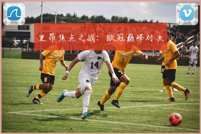 里昂焦点之战：欧冠巅峰对决