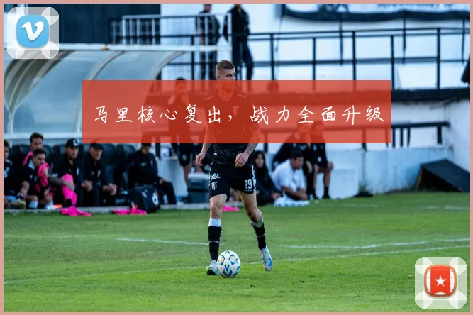 马里核心复出，战力全面升级