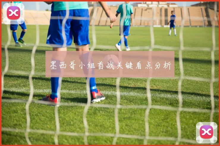 墨西哥小组首战关键看点分析