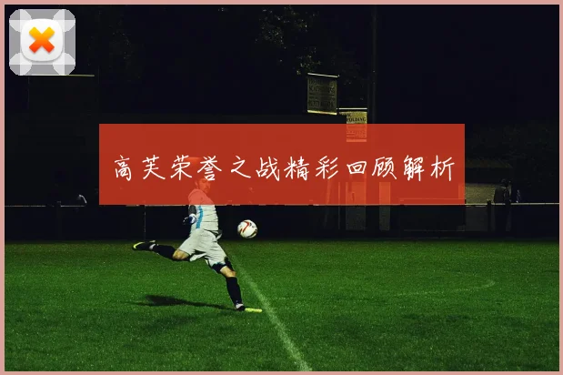 高芙荣誉之战精彩回顾解析