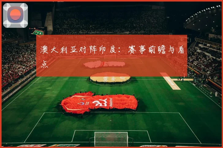 澳大利亚对阵印度：赛事前瞻与看点