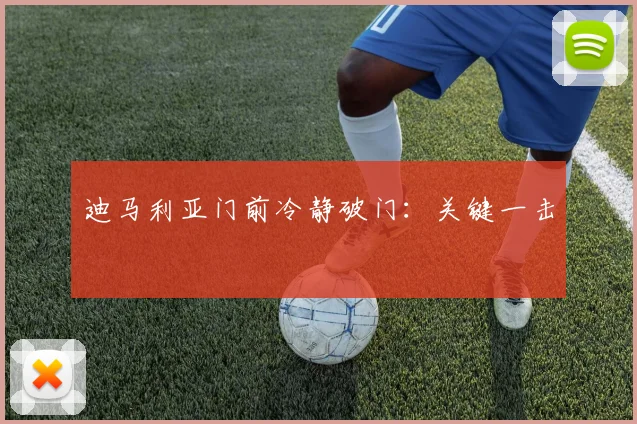 迪马利亚门前冷静破门：关键一击