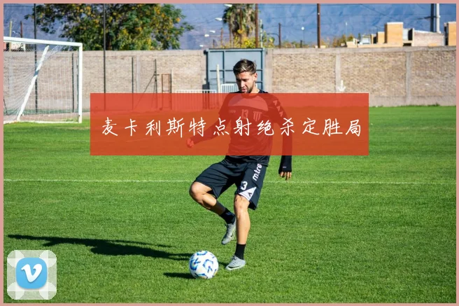 麦卡利斯特点射绝杀定胜局