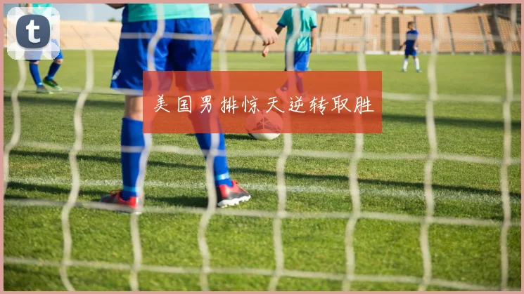 美国男排惊天逆转取胜
