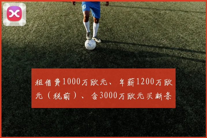 租借费1000万欧元、年薪1200万欧元（税前）、含3000万欧元买断条款——看似简单的数字背后