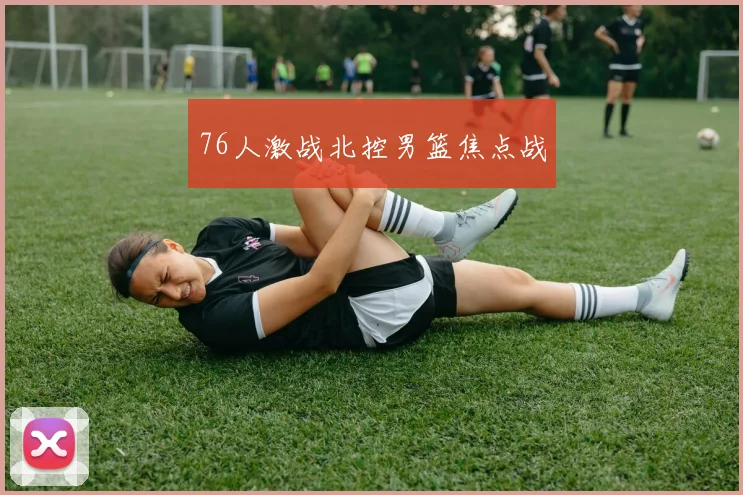 76人激战北控男篮焦点战