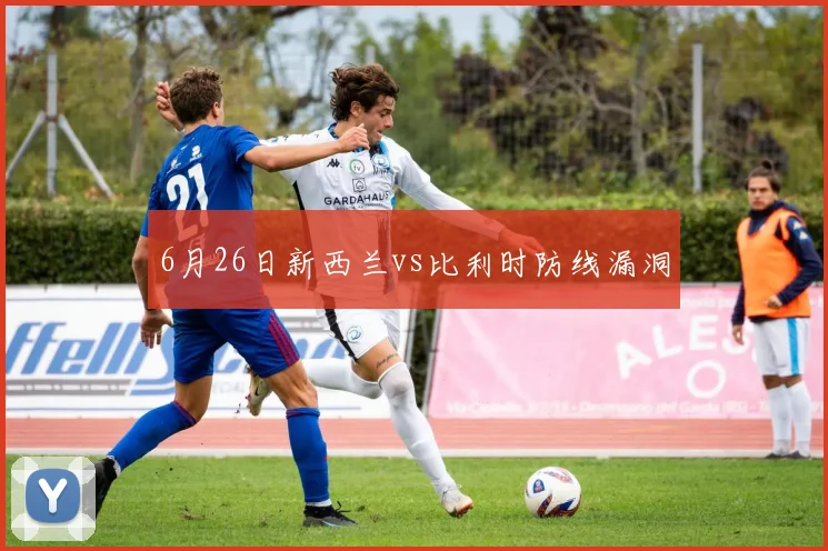 6月26日新西兰vs比利时防线漏洞