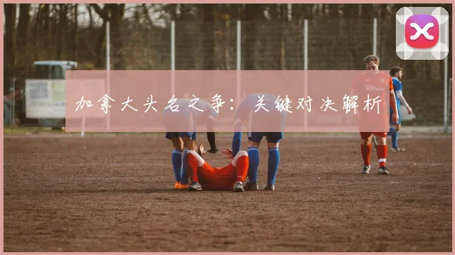 加拿大头名之争：关键对决解析