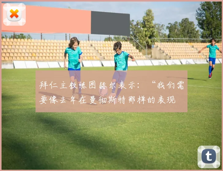 拜仁主教练图赫尔表示：“我们需要像去年在曼彻斯特那样的表现
