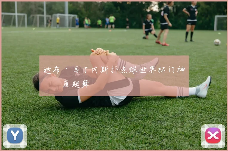 迪布·马丁内斯扑点球世界杯门神再度起舞