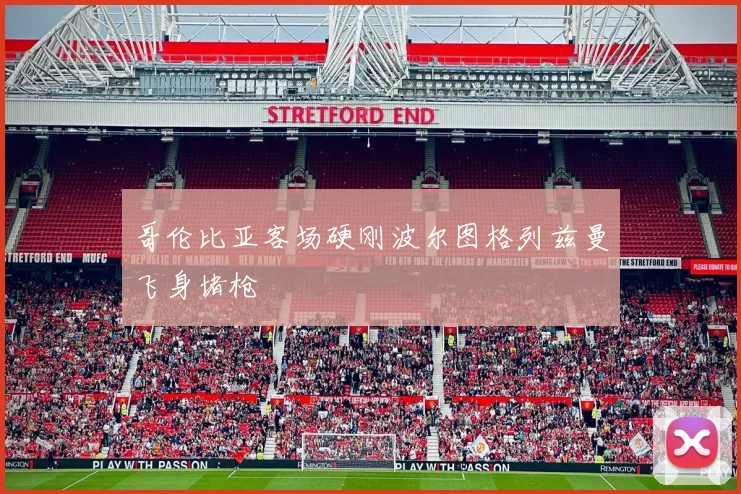哥伦比亚客场硬刚波尔图格列兹曼飞身堵枪