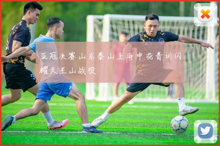 亚冠决赛山东泰山上海申花青训闪耀天王山战役