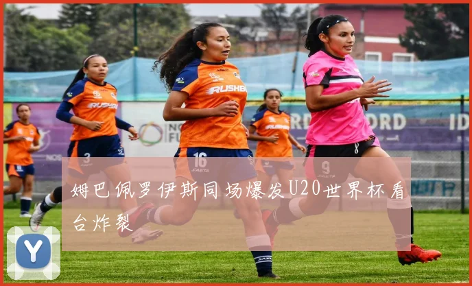 姆巴佩罗伊斯同场爆发U20世界杯看台炸裂