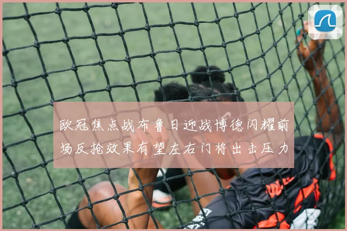 欧冠焦点战布鲁日迎战博德闪耀前场反抢效果有望左右门将出击压力