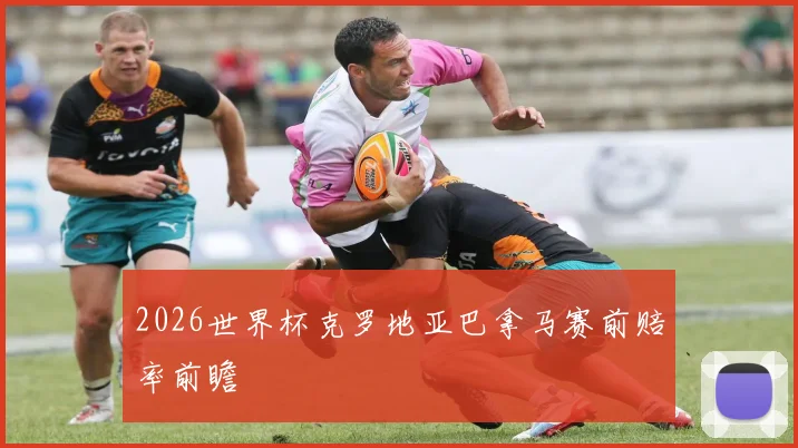 2026世界杯克罗地亚巴拿马赛前赔率前瞻