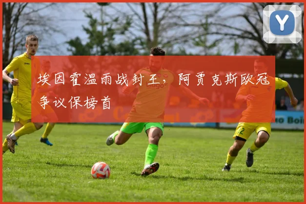 埃因霍温雨战封王，阿贾克斯欧冠争议保榜首