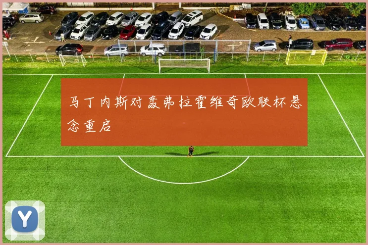 马丁内斯对轰弗拉霍维奇欧联杯悬念重启