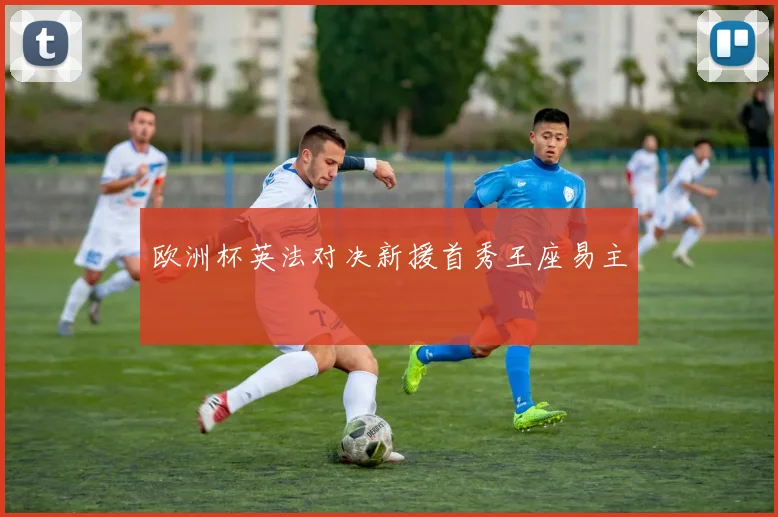 欧洲杯英法对决新援首秀王座易主
