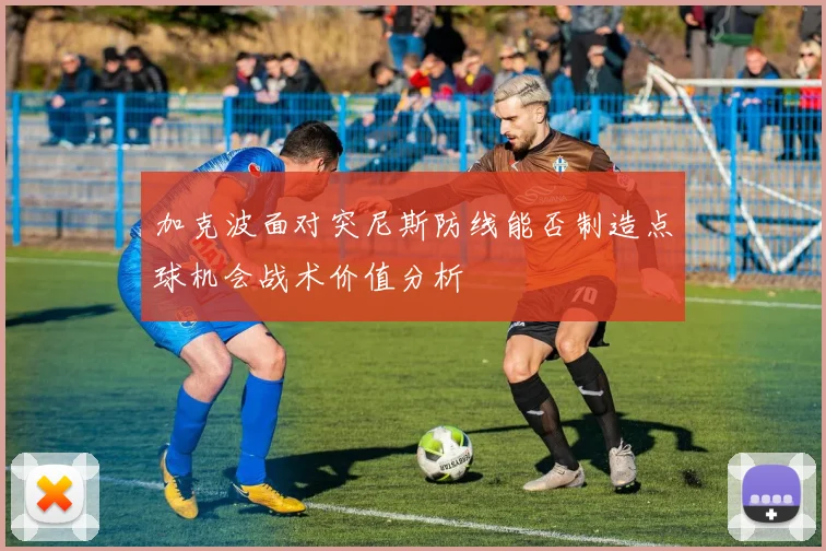 加克波面对突尼斯防线能否制造点球机会战术价值分析