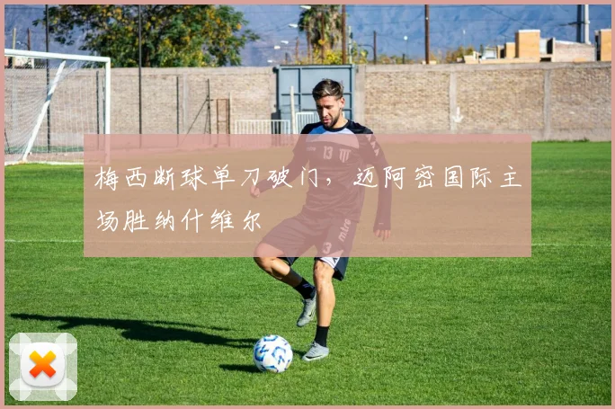 梅西断球单刀破门,迈阿密国际主场胜纳什维尔