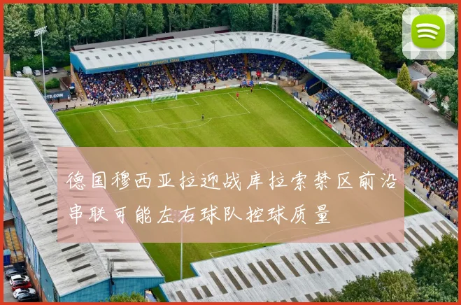 德国穆西亚拉迎战库拉索禁区前沿串联可能左右球队控球质量