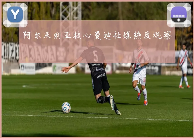 阿尔及利亚核心曼迪社媒热度观察