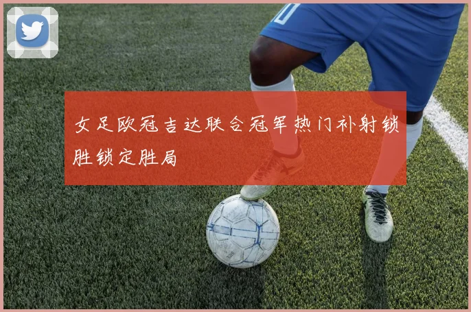 女足欧冠吉达联合冠军热门补射锁胜锁定胜局
