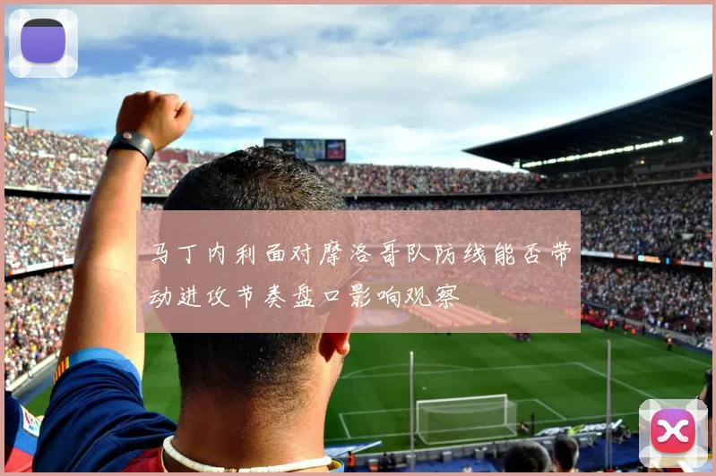 马丁内利面对摩洛哥队防线能否带动进攻节奏盘口影响观察