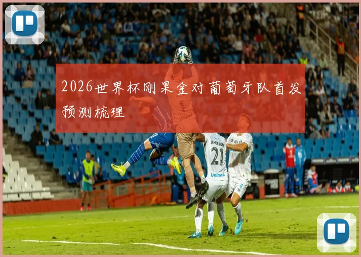 2026世界杯刚果金对葡萄牙队首发预测梳理