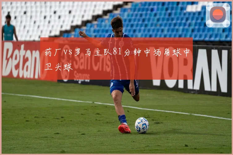 药厂vs罗马主队81分钟中场角球中卫头球