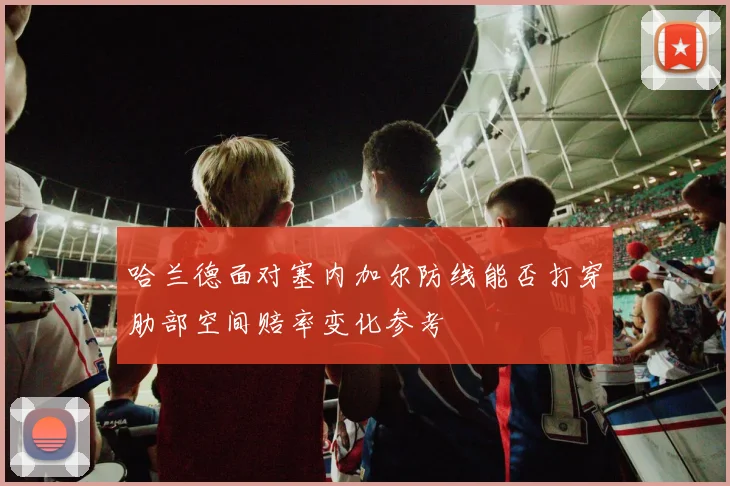 哈兰德面对塞内加尔防线能否打穿肋部空间赔率变化参考