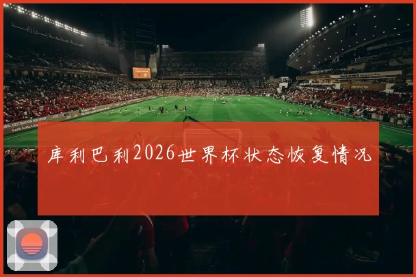 库利巴利2026世界杯状态恢复情况