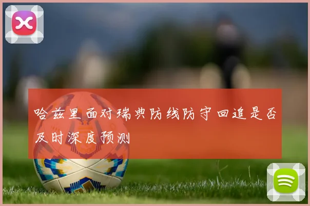 哈兹里面对瑞典防线防守回追是否及时深度预测
