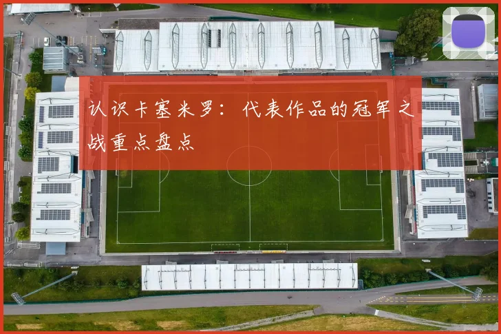 认识卡塞米罗:代表作品的冠军之战重点盘点