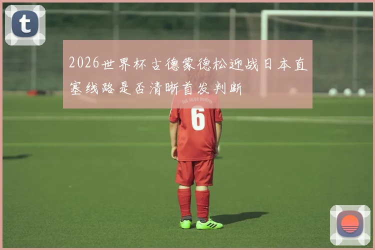 2026世界杯古德蒙德松迎战日本直塞线路是否清晰首发判断