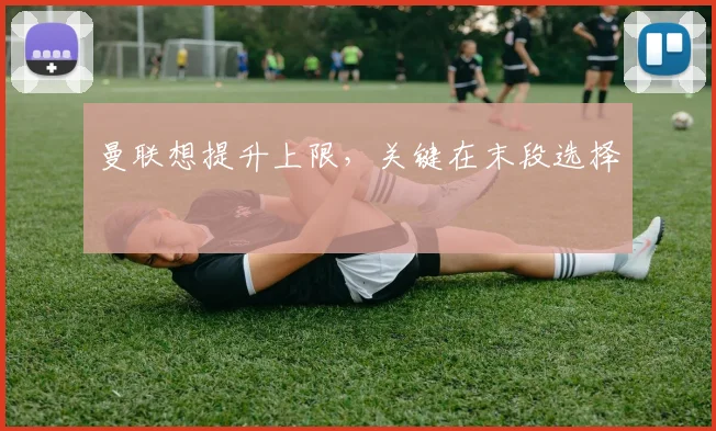 曼联想提升上限，关键在末段选择