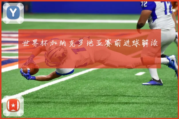 世界杯加纳克罗地亚赛前进球解读