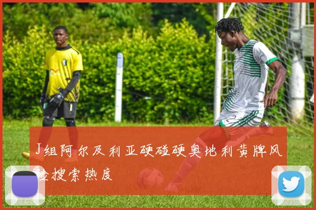 J组阿尔及利亚硬碰硬奥地利黄牌风险搜索热度