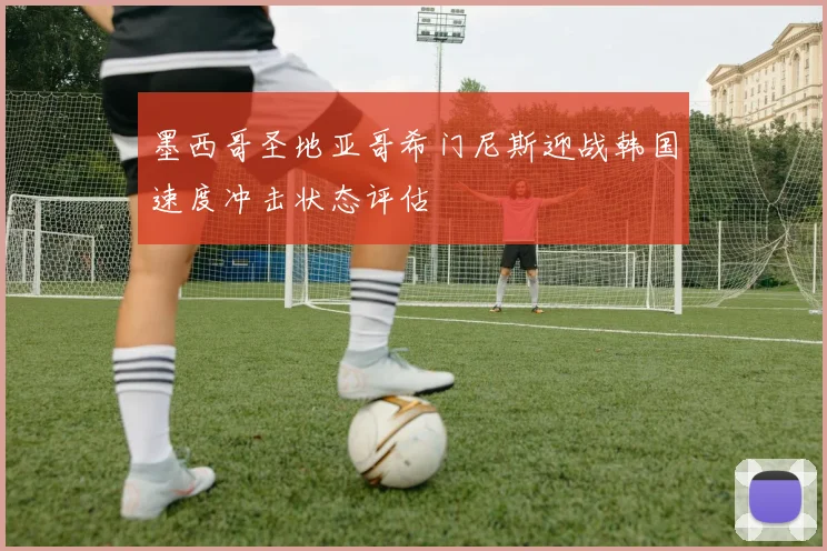 墨西哥圣地亚哥希门尼斯迎战韩国速度冲击状态评估