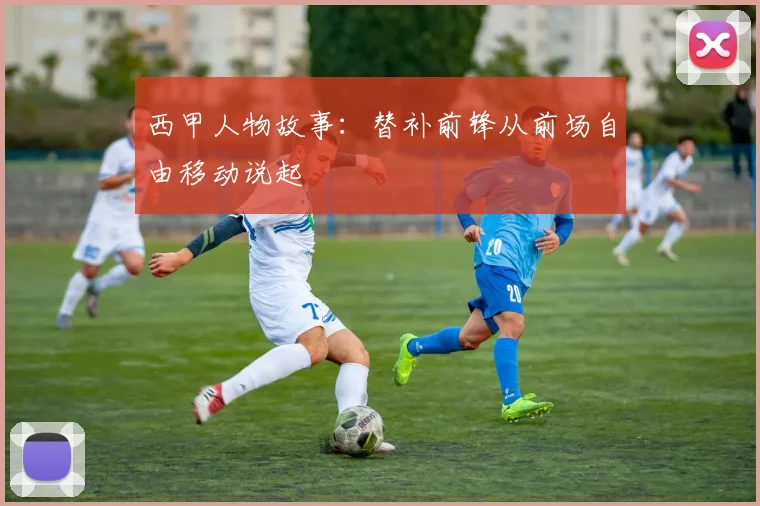 西甲人物故事：替补前锋从前场自由移动说起