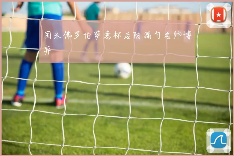 国米佛罗伦萨意杯后防漏勺名帅博弈