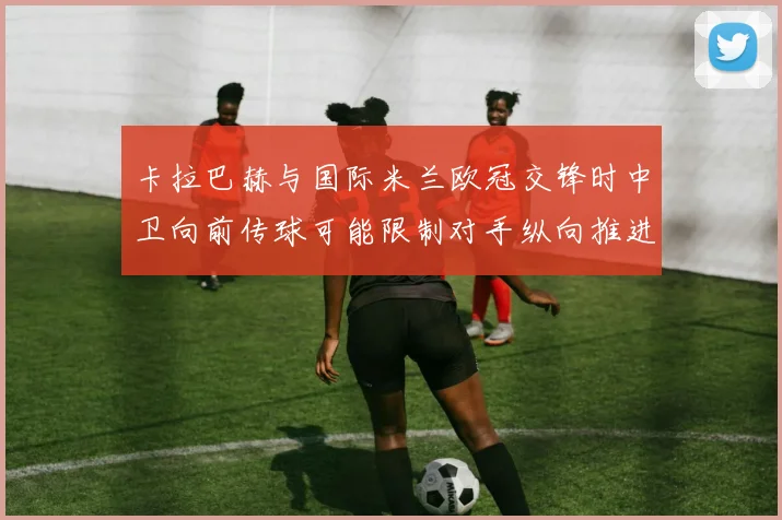 卡拉巴赫与国际米兰欧冠交锋时中卫向前传球可能限制对手纵向推进