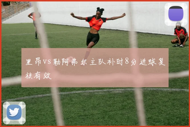 里昂vs勒阿弗尔主队补时8分进球复核有效