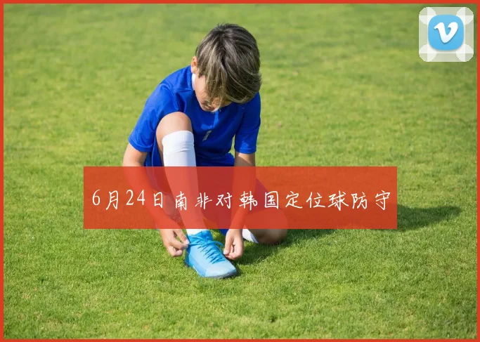 6月24日南非对韩国定位球防守